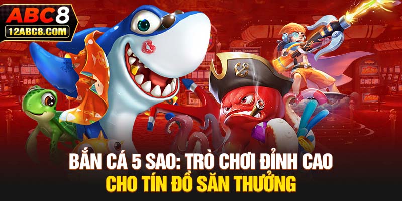 Bắn Cá 5 Sao - Trò Chơi Đỉnh Cao Cho Tín Đồ Săn Thưởng