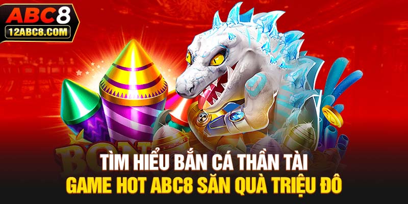 Tìm Hiểu Bắn Cá Thần Tài - Game Hot ABC8 Săn Quà Triệu Đô