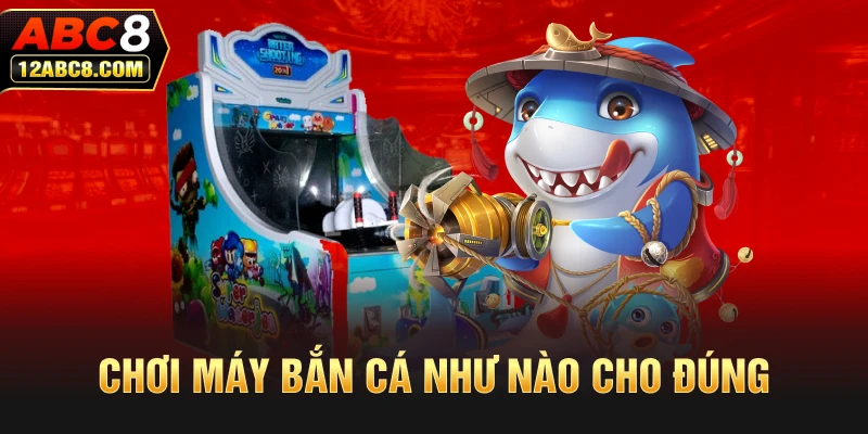 Chơi máy bắn cá như nào cho đúng