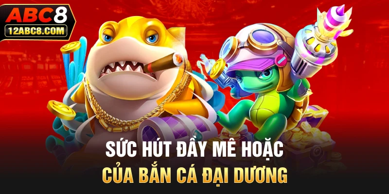 Sức hút đầy mê hoặc của bắn cá Đại Dương